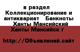  в раздел : Коллекционирование и антиквариат » Банкноты . Ханты-Мансийский,Ханты-Мансийск г.